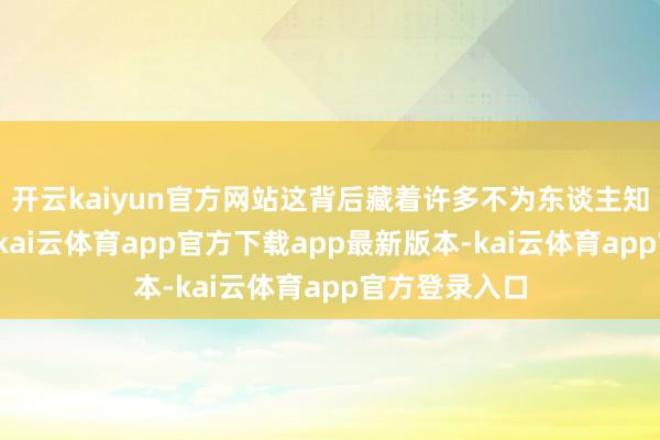 开云kaiyun官方网站这背后藏着许多不为东谈主知的情怀心事-kai云体育app官方下载app最新版本-kai云体育app官方登录入口