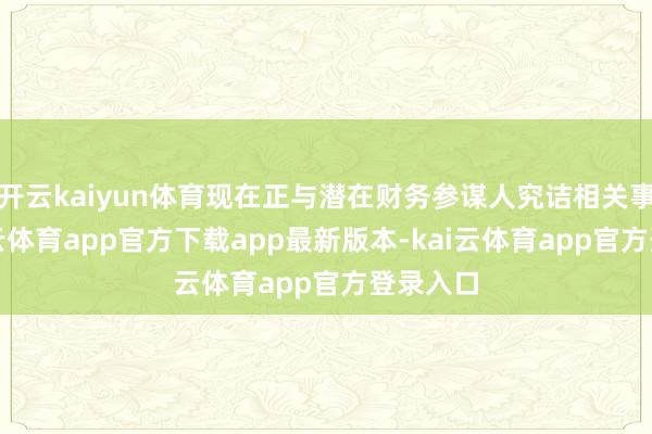 开云kaiyun体育现在正与潜在财务参谋人究诘相关事宜-kai云体育app官方下载app最新版本-kai云体育app官方登录入口