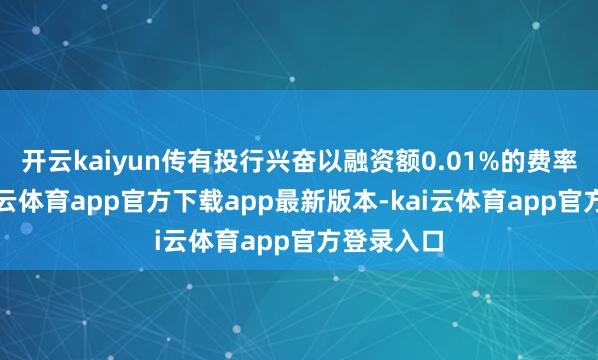 开云kaiyun传有投行兴奋以融资额0.01%的费率连络-kai云体育app官方下载app最新版本-kai云体育app官方登录入口
