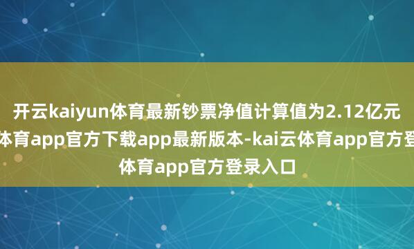 开云kaiyun体育最新钞票净值计算值为2.12亿元-kai云体育app官方下载app最新版本-kai云体育app官方登录入口