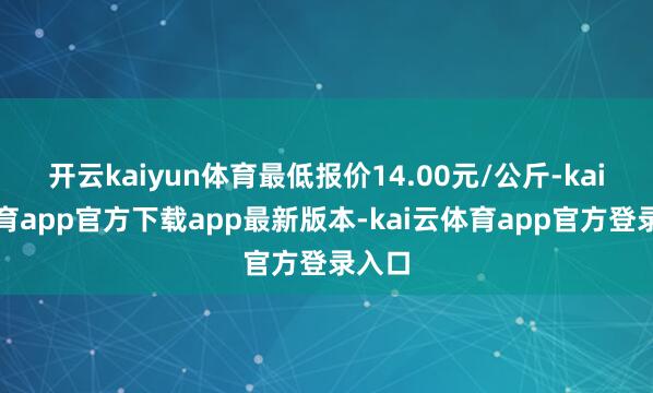 开云kaiyun体育最低报价14.00元/公斤-kai云体育app官方下载app最新版本-kai云体