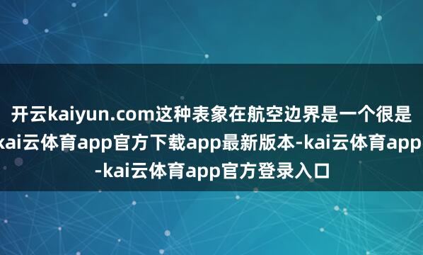 开云kaiyun.com这种表象在航空边界是一个很是伏击的话题-kai云体育app官方下载app最新版本-kai云体育app官方登录入口