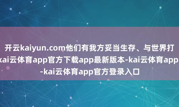开云kaiyun.com他们有我方妥当生存、与世界打交谈的方式-kai云体育app官方下载app最新版本-kai云体育app官方登录入口