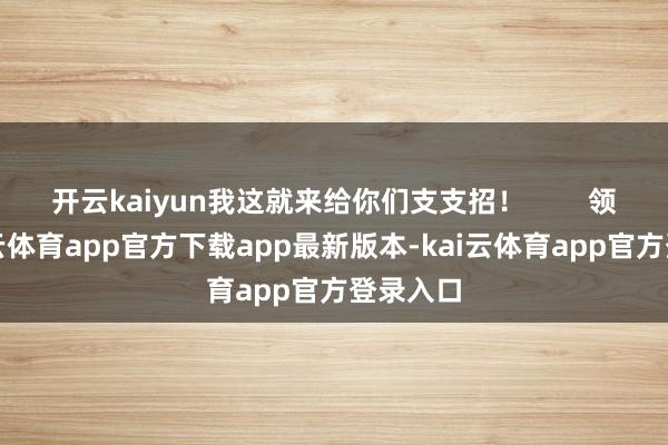 开云kaiyun我这就来给你们支支招！        领先-kai云体育app官方下载app最新版本-kai云体育app官方登录入口
