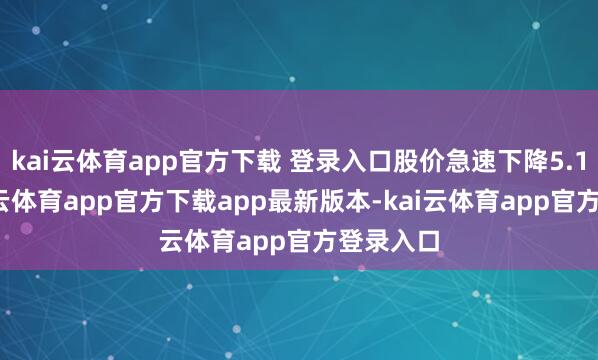 kai云体育app官方下载 登录入口股价急速下降5.17%-kai云体育app官方下载app最新版本