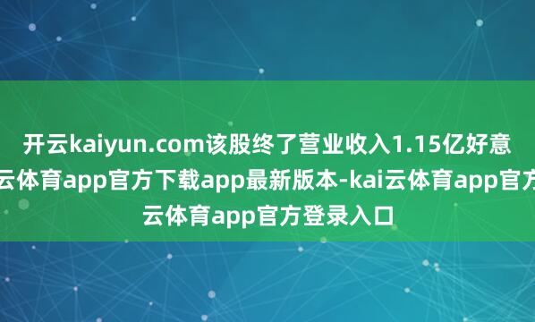 开云kaiyun.com该股终了营业收入1.15亿好意思元-kai云体育app官方下载app最新版本-kai云体育app官方登录入口