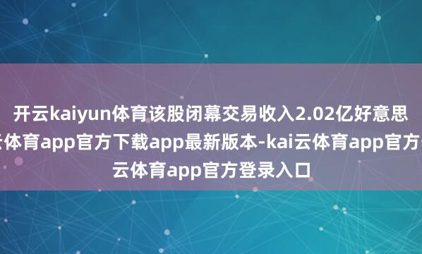 开云kaiyun体育该股闭幕交易收入2.02亿好意思元-kai云体育app官方下载app最新版本-kai云体育app官方登录入口