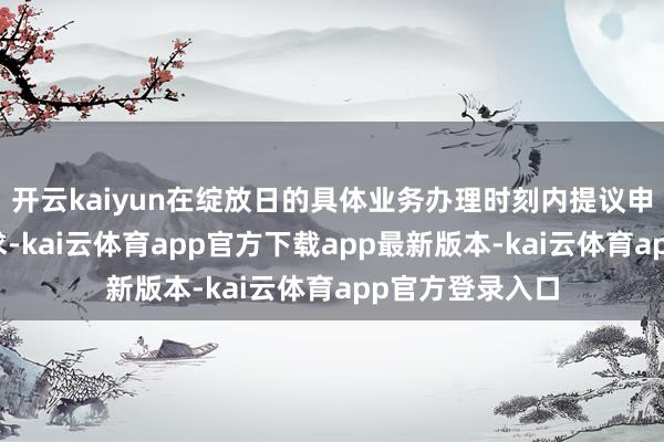 开云kaiyun在绽放日的具体业务办理时刻内提议申购或赎回的苦求-kai云体育app官方下载app最新版本-kai云体育app官方登录入口
