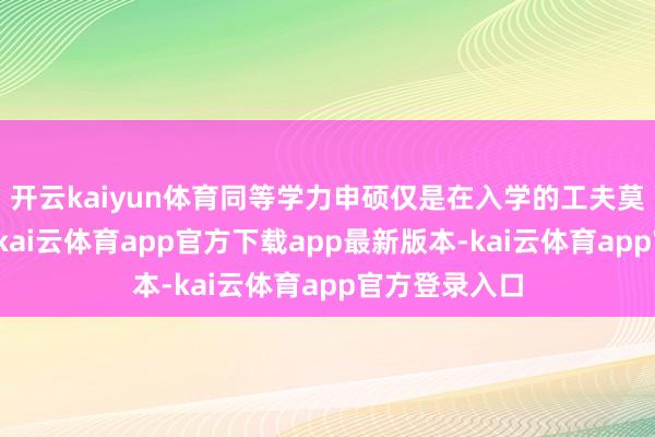 开云kaiyun体育同等学力申硕仅是在入学的工夫莫得招生教练-kai云体育app官方下载app最新版本-kai云体育app官方登录入口