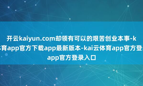 开云kaiyun.com却领有可以的艰苦创业本事-kai云体育app官方下载app最新版本-kai云体育app官方登录入口