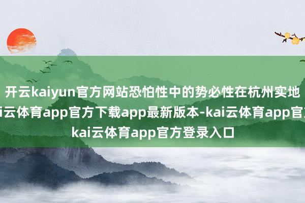 开云kaiyun官方网站恐怕性中的势必性在杭州实地拜谒时-kai云体育app官方下载app最新版本-kai云体育app官方登录入口