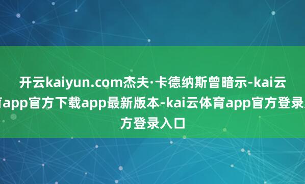 开云kaiyun.com杰夫·卡德纳斯曾暗示-kai云体育app官方下载app最新版本-kai云体育app官方登录入口