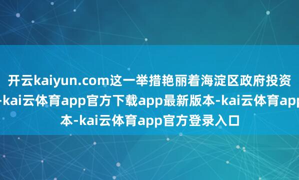 开云kaiyun.com这一举措艳丽着海淀区政府投资基金再度扩容-kai云体育app官方下载app最新版本-kai云体育app官方登录入口