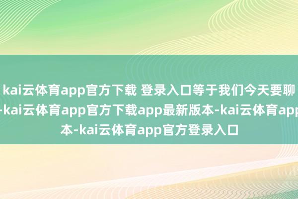kai云体育app官方下载 登录入口等于我们今天要聊的主角土耳其-kai云体育app官方下载app最新版本-kai云体育app官方登录入口
