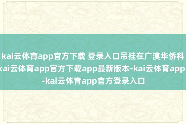 kai云体育app官方下载 登录入口吊挂在广漠华侨科学家的头顶-kai云体育app官方下载app最新版本-kai云体育app官方登录入口