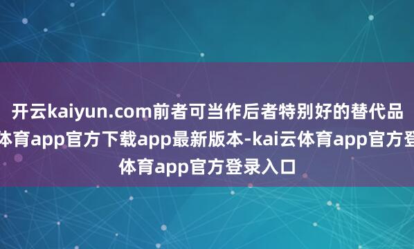 开云kaiyun.com前者可当作后者特别好的替代品-kai云体育app官方下载app最新版本-kai云体育app官方登录入口