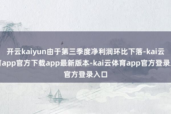 开云kaiyun由于第三季度净利润环比下落-kai云体育app官方下载app最新版本-kai云体育app官方登录入口