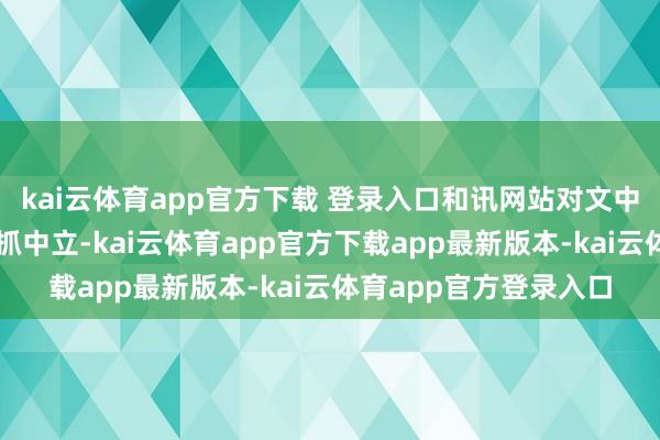 kai云体育app官方下载 登录入口和讯网站对文中述说、不雅点判断保抓中立-kai云体育app官方下载app最新版本-kai云体育app官方登录入口