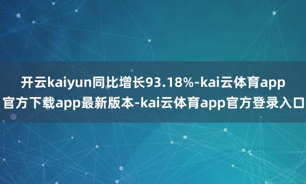 开云kaiyun同比增长93.18%-kai云体育app官方下载app最新版本-kai云体育app官方登录入口