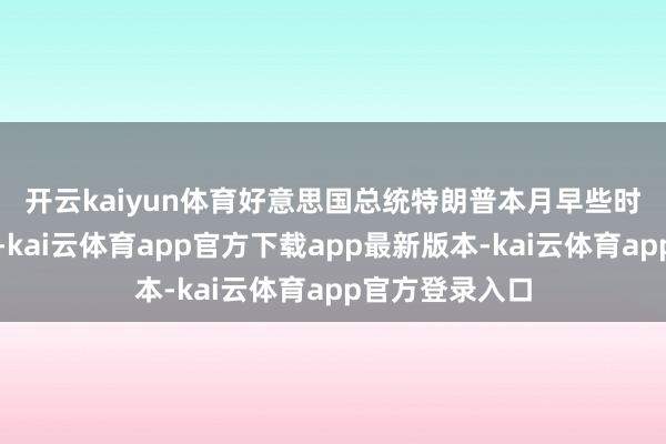 开云kaiyun体育　　好意思国总统特朗普本月早些时刻签署行政令-kai云体育app官方下载app最新版本-kai云体育app官方登录入口