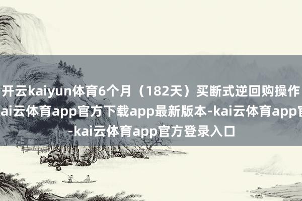 开云kaiyun体育6个月（182天）买断式逆回购操作5000亿元-kai云体育app官方下载app最新版本-kai云体育app官方登录入口