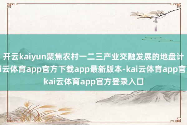 开云kaiyun聚焦农村一二三产业交融发展的地盘计策瓶颈-kai云体育app官方下载app最新版本-kai云体育app官方登录入口