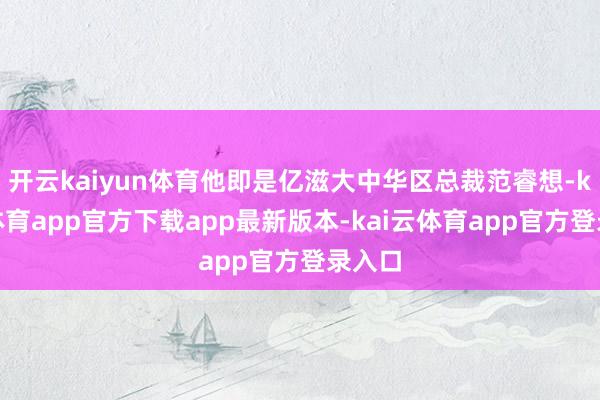 开云kaiyun体育他即是亿滋大中华区总裁范睿想-kai云体育app官方下载app最新版本-kai云体育app官方登录入口