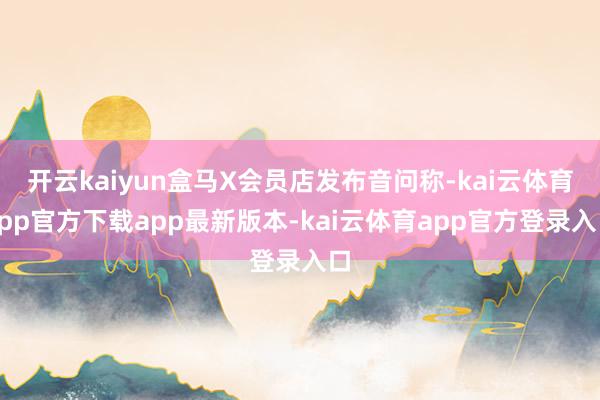 开云kaiyun盒马X会员店发布音问称-kai云体育app官方下载app最新版本-kai云体育app官方登录入口