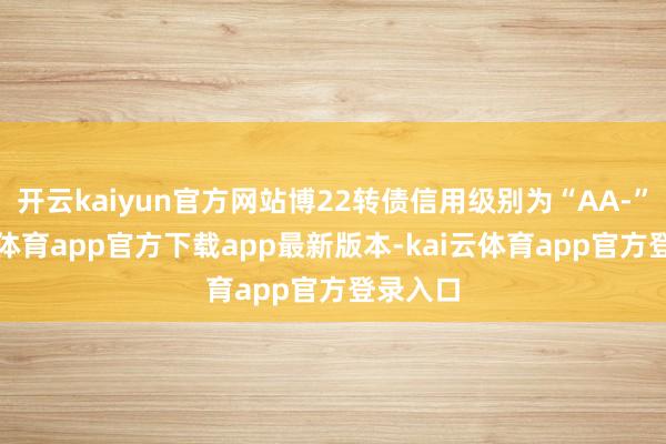 开云kaiyun官方网站博22转债信用级别为“AA-”-kai云体育app官方下载app最新版本-kai云体育app官方登录入口