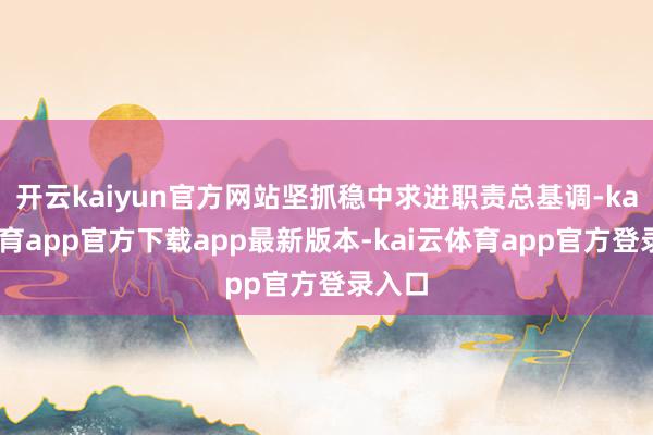 开云kaiyun官方网站坚抓稳中求进职责总基调-kai云体育app官方下载app最新版本-kai云体育app官方登录入口