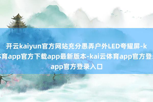 开云kaiyun官方网站充分愚弄户外LED夸耀屏-kai云体育app官方下载app最新版本-kai云体育app官方登录入口