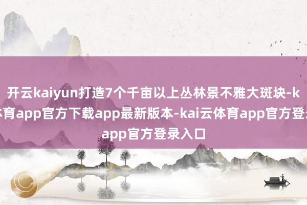 开云kaiyun打造7个千亩以上丛林景不雅大斑块-kai云体育app官方下载app最新版本-kai云体育app官方登录入口