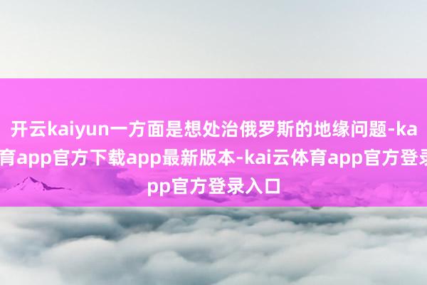 开云kaiyun一方面是想处治俄罗斯的地缘问题-kai云体育app官方下载app最新版本-kai云体育app官方登录入口