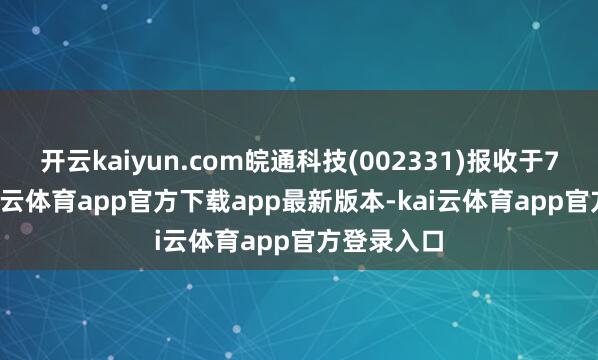 开云kaiyun.com皖通科技(002331)报收于7.67元-kai云体育app官方下载app最新版本-kai云体育app官方登录入口