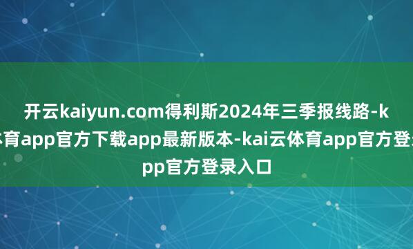 开云kaiyun.com得利斯2024年三季报线路-kai云体育app官方下载app最新版本-kai云体育app官方登录入口