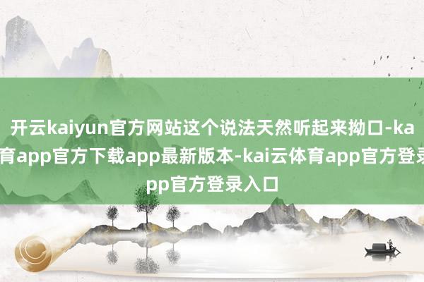 开云kaiyun官方网站这个说法天然听起来拗口-kai云体育app官方下载app最新版本-kai云体育app官方登录入口