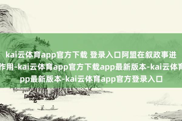 kai云体育app官方下载 登录入口阿盟在叙政事进度中不错推崇更大作用-kai云体育app官方下载app最新版本-kai云体育app官方登录入口
