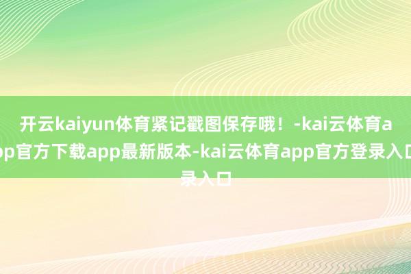 开云kaiyun体育紧记戳图保存哦！-kai云体育app官方下载app最新版本-kai云体育app官