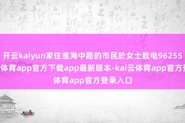 开云kaiyun家住淮海中路的市民於女士致电962555-kai云体育app官方下载app最新版本-kai云体育app官方登录入口