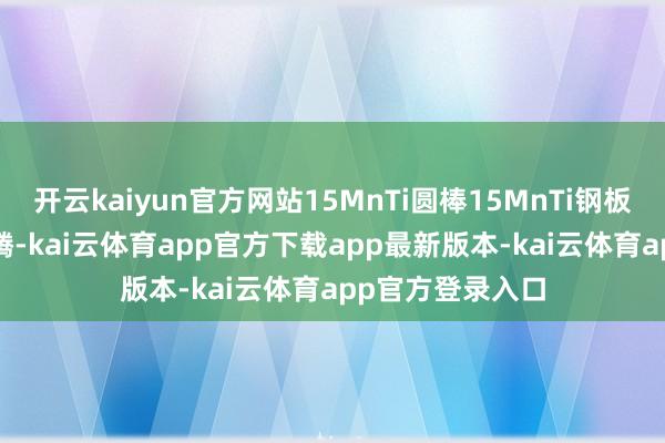 开云kaiyun官方网站15MnTi圆棒15MnTi钢板_材料_材质_茂腾-kai云体育app官方下载app最新版本-kai云体育app官方登录入口