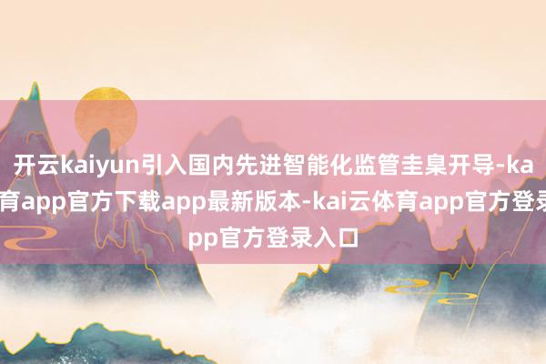 开云kaiyun引入国内先进智能化监管圭臬开导-kai云体育app官方下载app最新版本-kai云体育app官方登录入口
