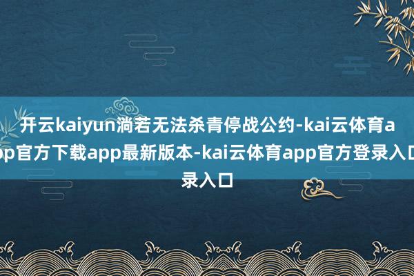 开云kaiyun淌若无法杀青停战公约-kai云体育app官方下载app最新版本-kai云体育app官方登录入口