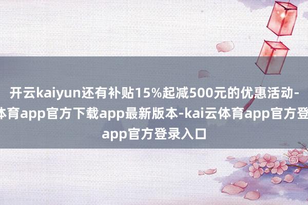 开云kaiyun还有补贴15%起减500元的优惠活动-kai云体育app官方下载app最新版本-kai云体育app官方登录入口