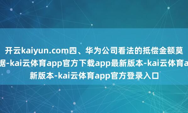 开云kaiyun.com四、华为公司看法的抵偿金额莫得事实和法律依据-kai云体育app官方下载app最新版本-kai云体育app官方登录入口