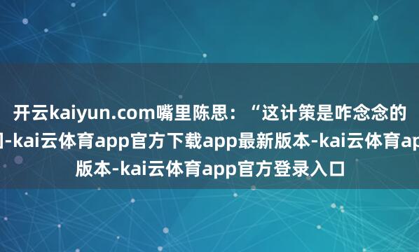 开云kaiyun.com嘴里陈思：“这计策是咋念念的？念念教养中国-kai云体育app官方下载app最新版本-kai云体育app官方登录入口