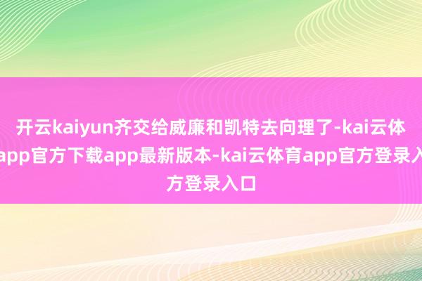 开云kaiyun齐交给威廉和凯特去向理了-kai云体育app官方下载app最新版本-kai云体育app官方登录入口