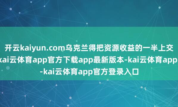 开云kaiyun.com乌克兰得把资源收益的一半上交给好意思国-kai云体育app官方下载app最新版本-kai云体育app官方登录入口