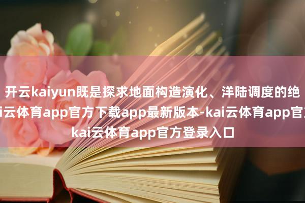 开云kaiyun既是探求地面构造演化、洋陆调度的绝佳之地-kai云体育app官方下载app最新版本-kai云体育app官方登录入口