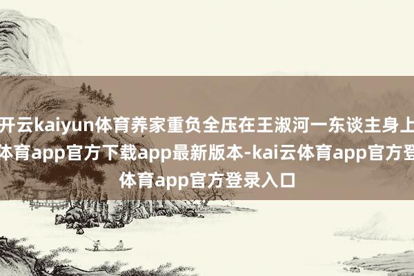 开云kaiyun体育养家重负全压在王淑河一东谈主身上-kai云体育app官方下载app最新版本-kai云体育app官方登录入口