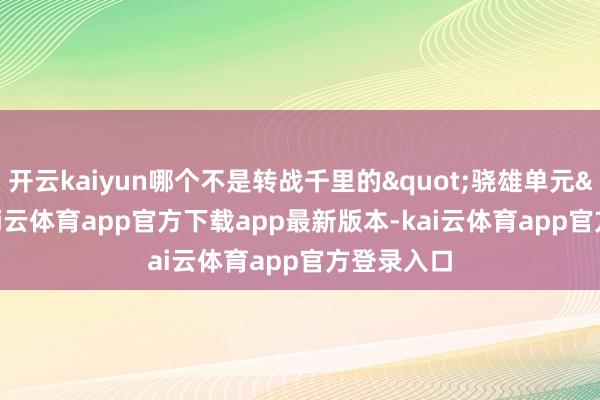 开云kaiyun哪个不是转战千里的"骁雄单元"-kai云体育app官方下载app最新版本-kai云体育app官方登录入口